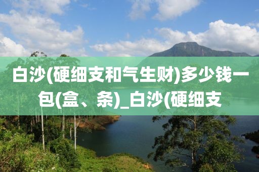 白沙(硬细支和气生财)多少钱一包(盒、条)_白沙(硬细支