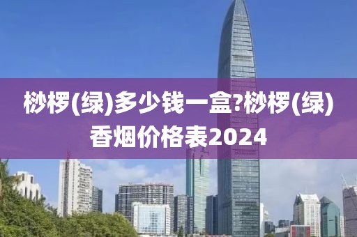 桫椤(绿)多少钱一盒?桫椤(绿)香烟价格表2024