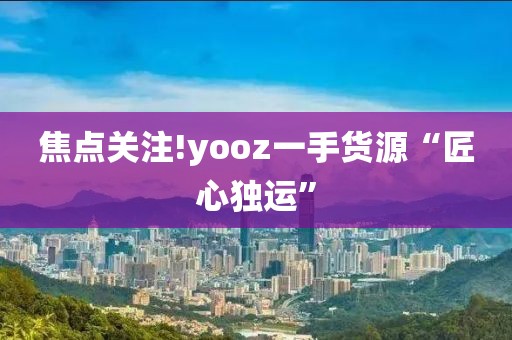 焦点关注!yooz一手货源“匠心独运”