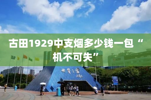 古田1929中支烟多少钱一包“机不可失”