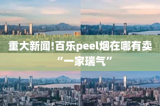 重大新闻!百乐peel烟在哪有卖“一家瑞气”