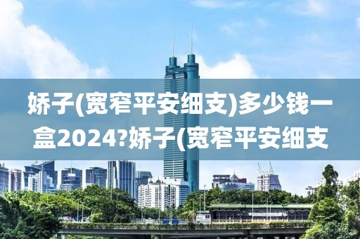 娇子(宽窄平安细支)多少钱一盒2024?娇子(宽窄平安细支