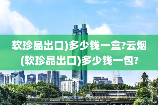 软珍品出口)多少钱一盒?云烟(软珍品出口)多少钱一包?