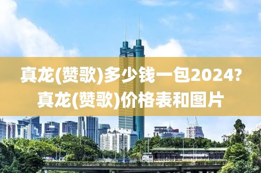 真龙(赞歌)多少钱一包2024?真龙(赞歌)价格表和图片