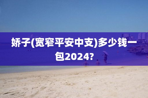 娇子(宽窄平安中支)多少钱一包2024?