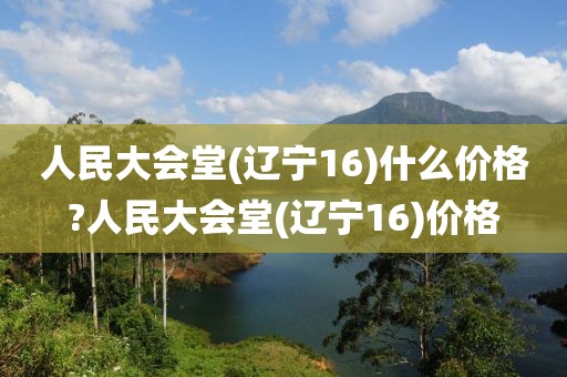 人民大会堂(辽宁16)什么价格?人民大会堂(辽宁16)价格