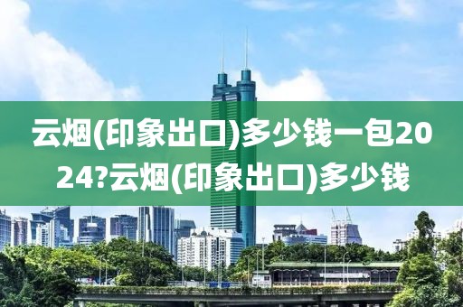 云烟(印象出口)多少钱一包2024?云烟(印象出口)多少钱