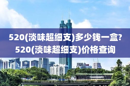 520(淡味超细支)多少钱一盒?520(淡味超细支)价格查询