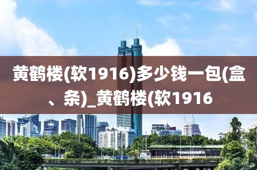 黄鹤楼(软1916)多少钱一包(盒、条)_黄鹤楼(软1916