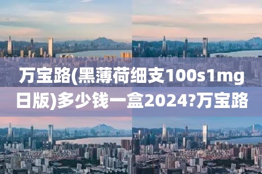 万宝路(黑薄荷细支100s1mg日版)多少钱一盒2024?万宝路