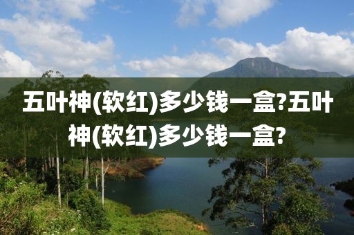 五叶神(软红)多少钱一盒?五叶神(软红)多少钱一盒?