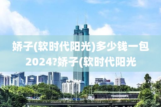 娇子(软时代阳光)多少钱一包2024?娇子(软时代阳光