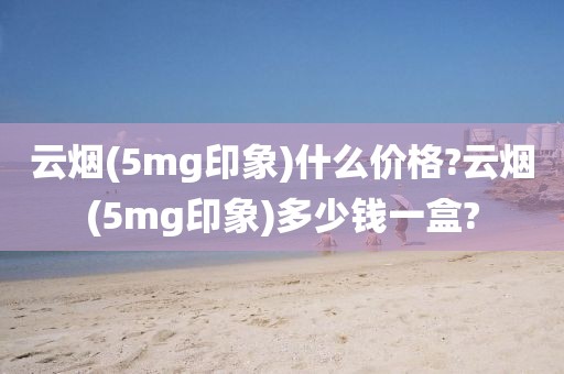 云烟(5mg印象)什么价格?云烟(5mg印象)多少钱一盒?