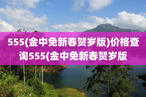 555(金中免新春贺岁版)价格查询555(金中免新春贺岁版