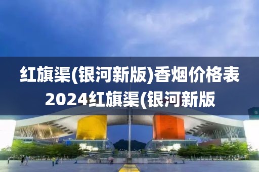 红旗渠(银河新版)香烟价格表2024红旗渠(银河新版