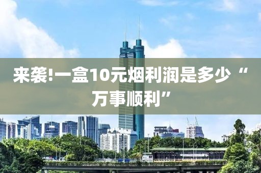 来袭!一盒10元烟利润是多少“万事顺利”