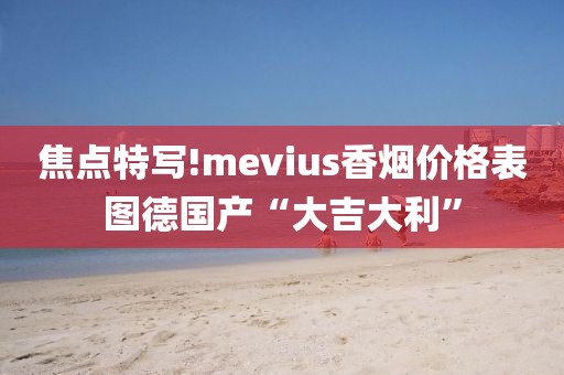 焦点特写!mevius香烟价格表图德国产“大吉大利”