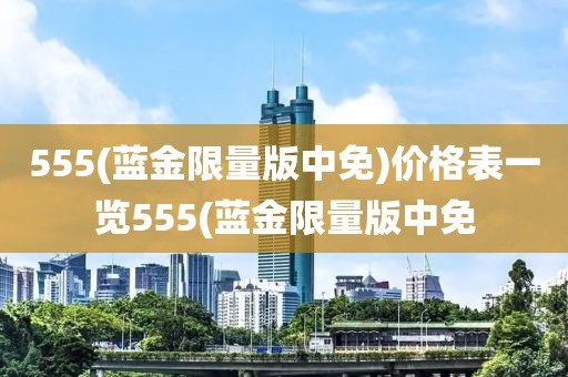 555(蓝金限量版中免)价格表一览555(蓝金限量版中免