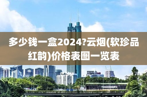 多少钱一盒2024?云烟(软珍品红韵)价格表图一览表