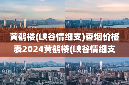 黄鹤楼(峡谷情细支)香烟价格表2024黄鹤楼(峡谷情细支