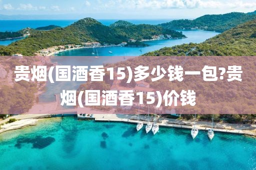 贵烟(国酒香15)多少钱一包?贵烟(国酒香15)价钱