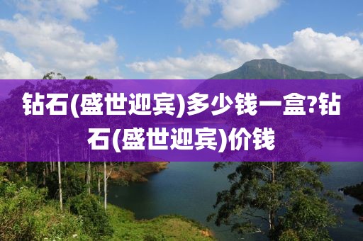 钻石(盛世迎宾)多少钱一盒?钻石(盛世迎宾)价钱