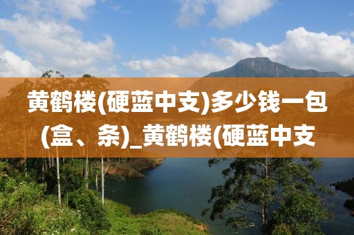 黄鹤楼(硬蓝中支)多少钱一包(盒、条)_黄鹤楼(硬蓝中支