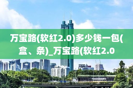 万宝路(软红2.0)多少钱一包(盒、条)_万宝路(软红2.0