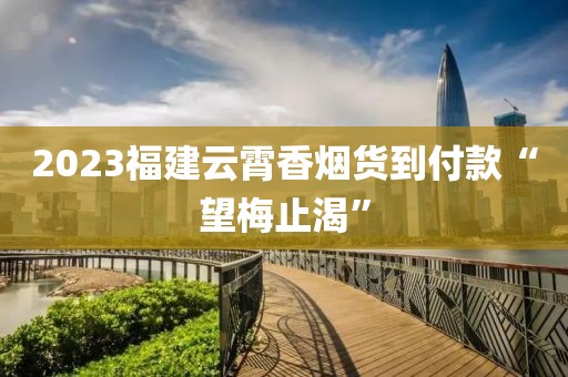 2023福建云霄香烟货到付款“望梅止渴”