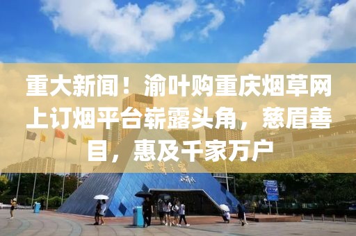 重大新闻！渝叶购重庆烟草网上订烟平台崭露头角，慈眉善目，惠及千家万户