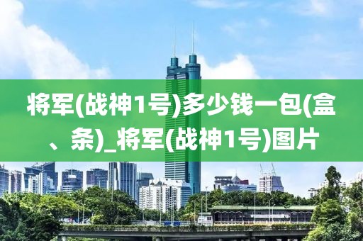 将军(战神1号)多少钱一包(盒、条)_将军(战神1号)图片