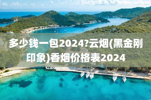 多少钱一包2024?云烟(黑金刚印象)香烟价格表2024