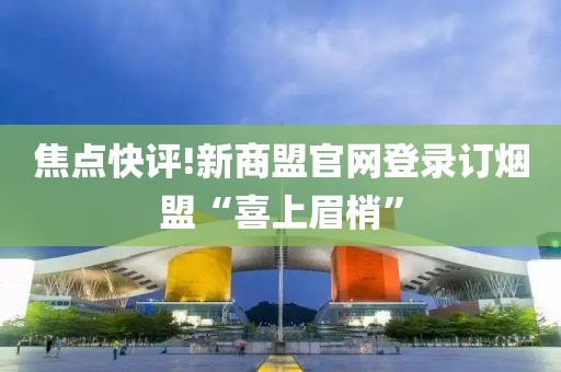 焦点快评!新商盟官网登录订烟盟“喜上眉梢”