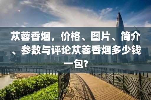 苁蓉香烟，价格、图片、简介、参数与评论苁蓉香烟多少钱一包?