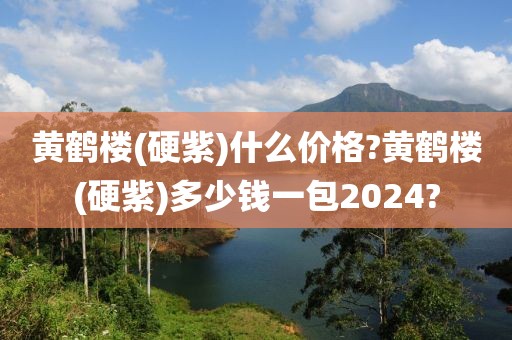 黄鹤楼(硬紫)什么价格?黄鹤楼(硬紫)多少钱一包2024?