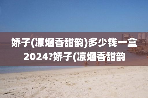 娇子(凉烟香甜韵)多少钱一盒2024?娇子(凉烟香甜韵