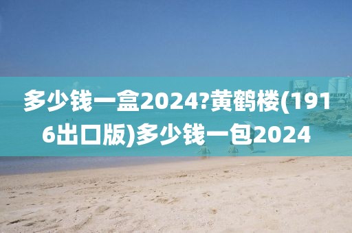 多少钱一盒2024?黄鹤楼(1916出口版)多少钱一包2024