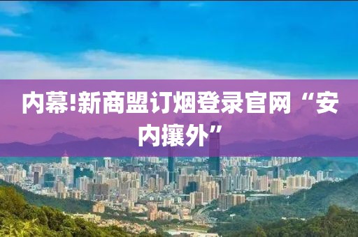 内幕!新商盟订烟登录官网“安内攘外”