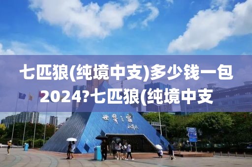 七匹狼(纯境中支)多少钱一包2024?七匹狼(纯境中支