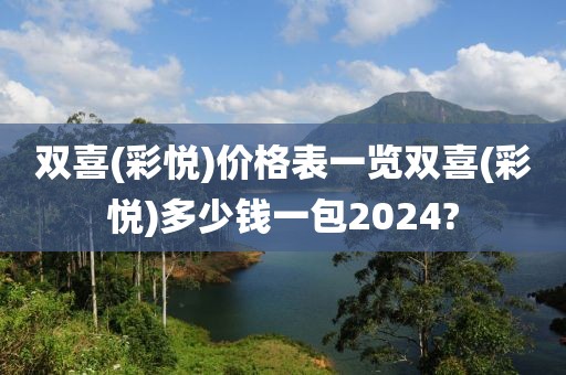 双喜(彩悦)价格表一览双喜(彩悦)多少钱一包2024?