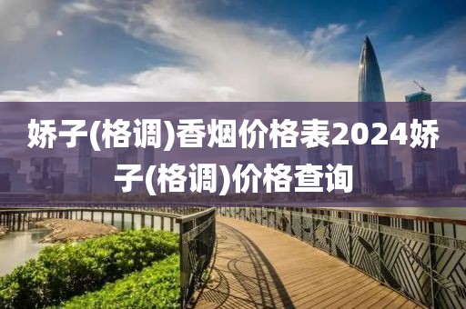 娇子(格调)香烟价格表2024娇子(格调)价格查询