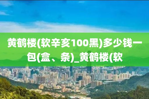 黄鹤楼(软辛亥100黑)多少钱一包(盒、条)_黄鹤楼(软