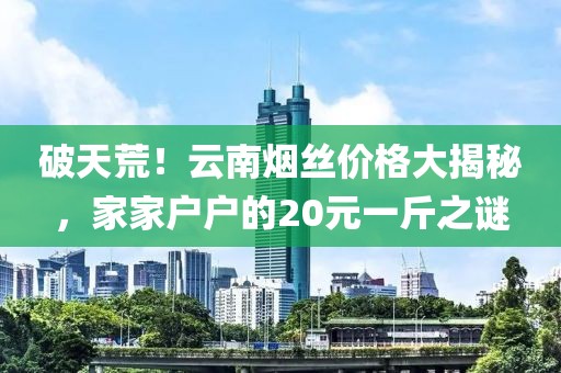 破天荒！云南烟丝价格大揭秘，家家户户的20元一斤之谜