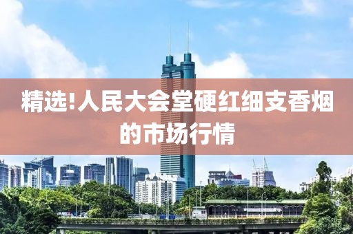 精选!人民大会堂硬红细支香烟的市场行情