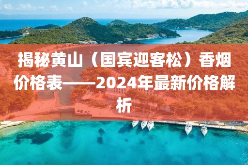 揭秘黄山（国宾迎客松）香烟价格表——2024年最新价格解析