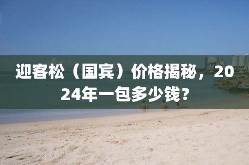 迎客松（国宾）价格揭秘，2024年一包多少钱？