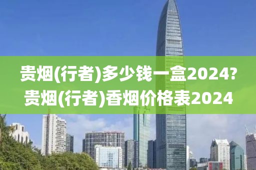 贵烟(行者)多少钱一盒2024?贵烟(行者)香烟价格表2024