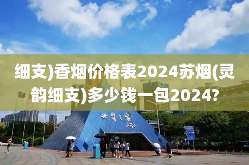 细支)香烟价格表2024苏烟(灵韵细支)多少钱一包2024?