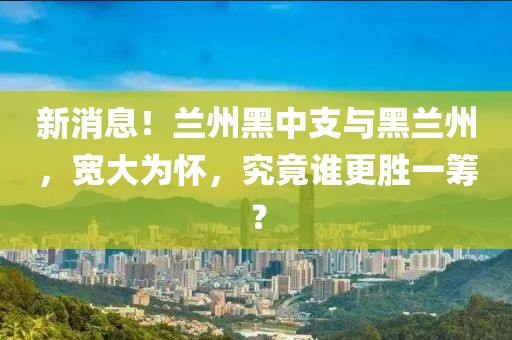 新消息！兰州黑中支与黑兰州，宽大为怀，究竟谁更胜一筹？