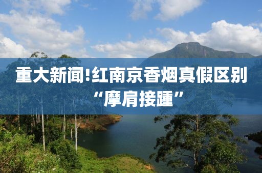 重大新闻!红南京香烟真假区别“摩肩接踵”